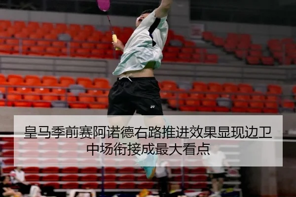 皇马季前赛阿诺德右路推进效果显现边卫中场衔接成最大看点